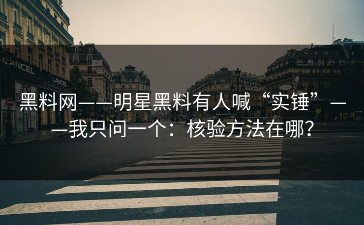 黑料网——明星黑料有人喊“实锤”——我只问一个：核验方法在哪？
