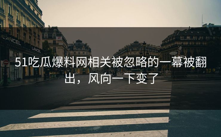 51吃瓜爆料网相关被忽略的一幕被翻出，风向一下变了