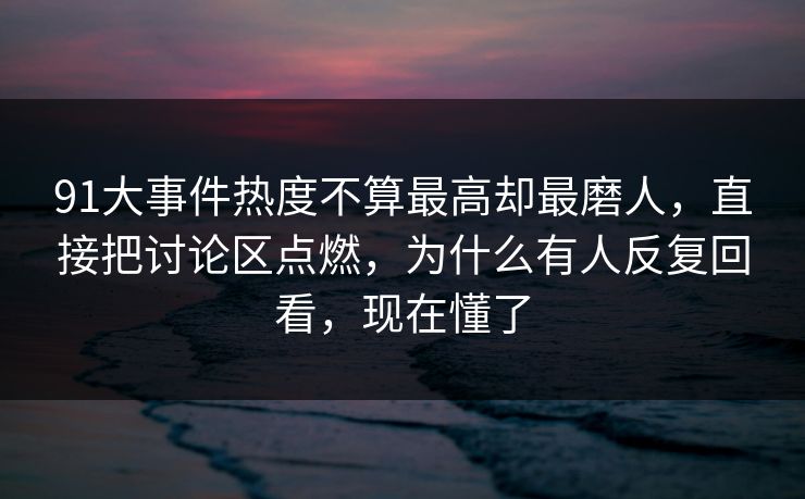 91大事件热度不算最高却最磨人，直接把讨论区点燃，为什么有人反复回看，现在懂了